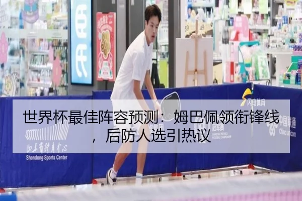 世界杯最佳阵容预测：姆巴佩领衔锋线，后防人选引热议