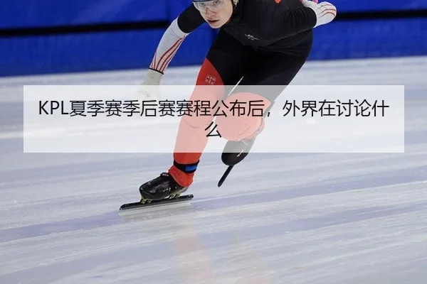 KPL夏季赛季后赛赛程公布后，外界在讨论什么