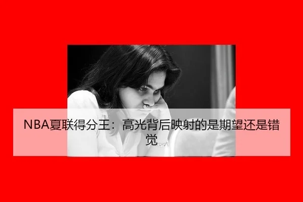 NBA夏联得分王：高光背后映射的是期望还是错觉